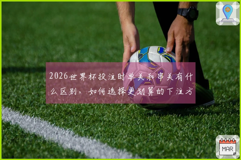 2026世界杯投注时单关和串关有什么区别，如何选择更划算的下注方式？