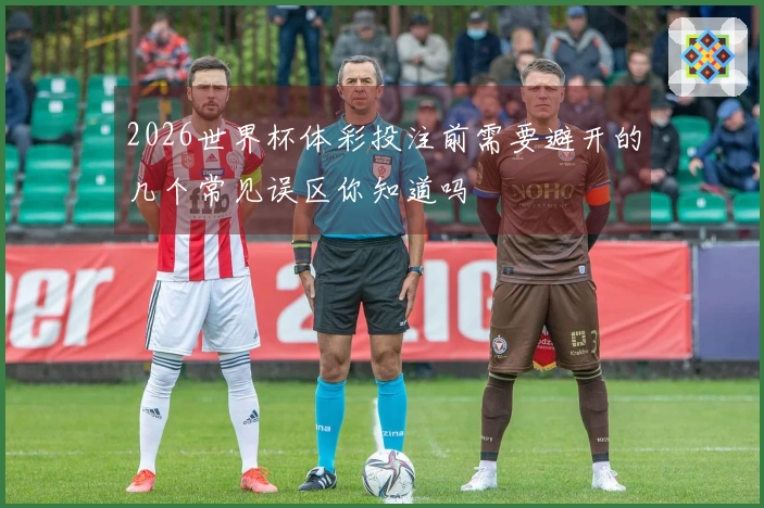 2026世界杯体彩投注前需要避开的几个常见误区你知道吗