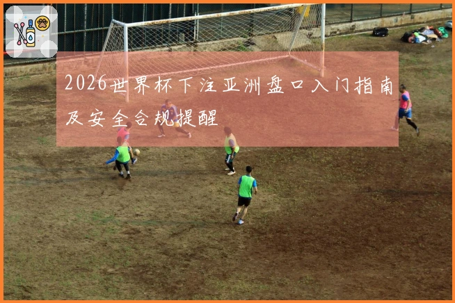 2026世界杯下注亚洲盘口入门指南及安全合规提醒