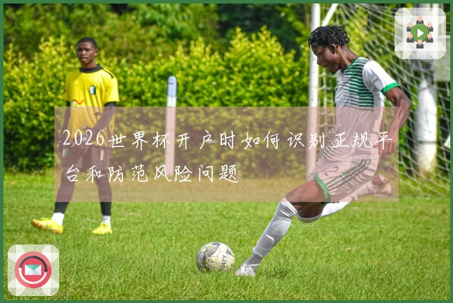 2026世界杯开户时如何识别正规平台和防范风险问题