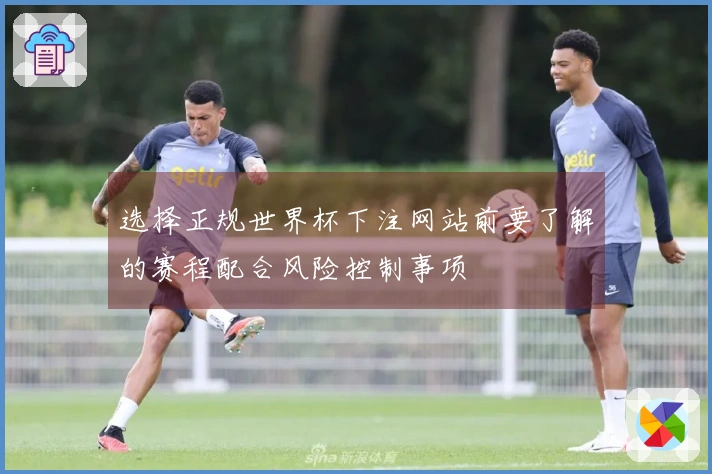 选择正规世界杯下注网站前要了解的赛程配合风险控制事项