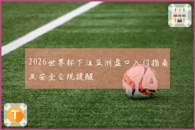 2026世界杯下注亚洲盘口入门指南及安全合规提醒