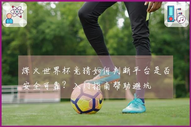 烽火世界杯竞猜如何判断平台是否安全可靠？入门指南帮助避坑