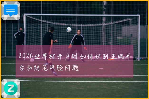 2026世界杯开户时如何识别正规平台和防范风险问题